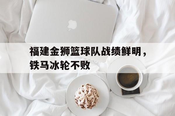 福建金狮篮球队战绩鲜明，铁马冰轮不败的简单介绍