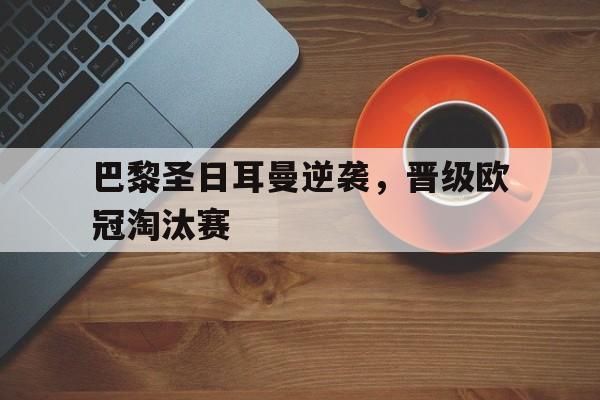 巴黎圣日耳曼逆袭，晋级欧冠淘汰赛的简单介绍