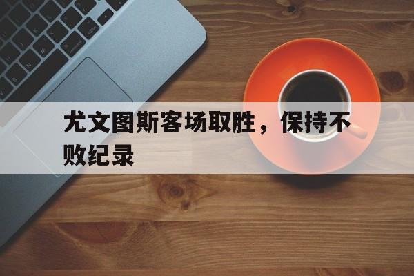 尤文图斯客场取胜，保持不败纪录