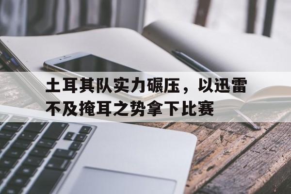 土耳其队实力碾压，以迅雷不及掩耳之势拿下比赛的简单介绍