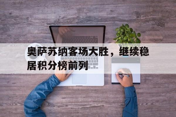 奥萨苏纳客场大胜，继续稳居积分榜前列的简单介绍