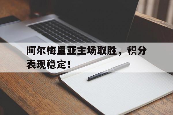 关于阿尔梅里亚主场取胜，积分表现稳定！的信息