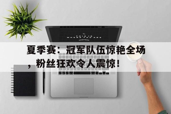 夏季赛：冠军队伍惊艳全场，粉丝狂欢令人震惊！