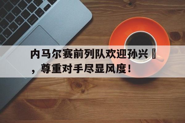 内马尔赛前列队欢迎孙兴慜，尊重对手尽显风度！