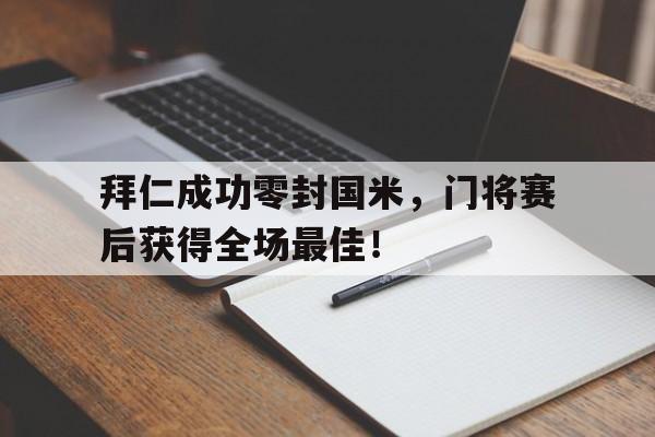 拜仁成功零封国米，门将赛后获得全场最佳！拜仁成功零封国米,门将赛后获得全场最佳进球